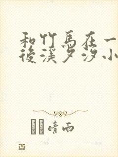 和竹马在一起以后溪夕汐小说笔趣阁