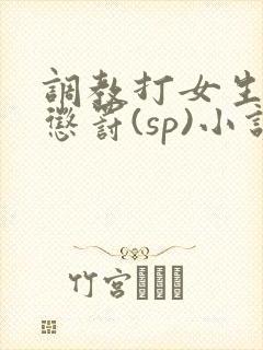 调教打女生屁股惩罚(sp)小说