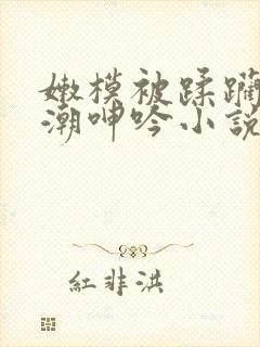 嫩模被蹂躏到高潮呻吟小说