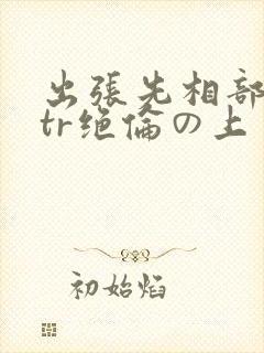出张先相部屋ntr绝伦の上司封面