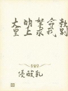 大明拿命教太子皇上求我别死的小说免费阅读