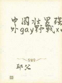 中国壮男强迫野外gay野战x西北君