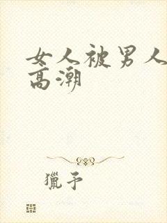 女人被男人操到高潮