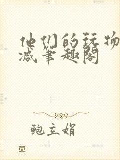 他们的玩物无删减笔趣阁