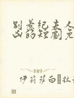 别惹纪夫人她超凶的短剧免费观看