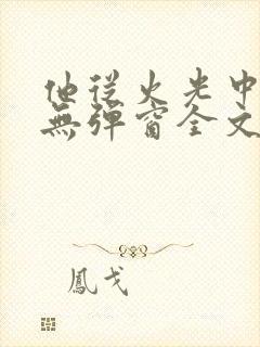 他从火光中走来无弹窗全文免费阅读