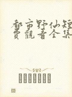 都市野仙短剧免费观看全集高清版