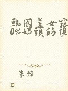 韩国美女露100%奶头的视频