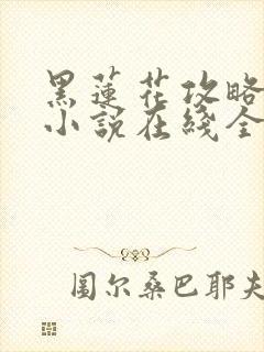 黑莲花攻略手册小说在线全文免费阅读