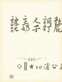 被主人调教惩罚玩奶子打屁股