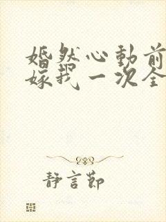 婚然心动前妻再嫁我一次全文免费