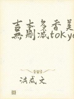 吉本多香美三级无删减tokyo