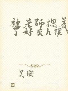 被老师摁着强进了好爽h视频