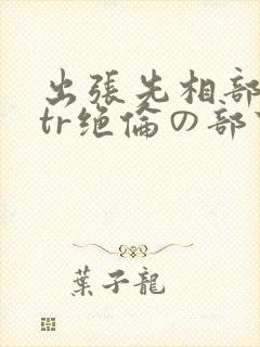 出张先相部屋ntr绝伦の部下封面