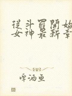 从斗罗开始俘获女神最新章节阅续