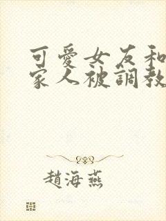 可爱女友和她的家人被调教小说