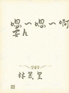 嗯～嗯～啊～不要h