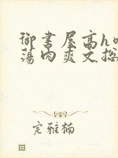 御书屋高h喷水荡肉爽文总攻