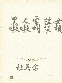 黑人处破女高潮嗷嗷叫视频封面