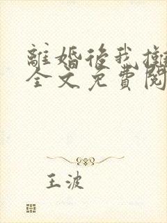 离婚后我摊牌了全文免费阅读全文