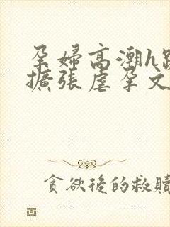 孕妇高潮h跪趴扩张虐孕文小说