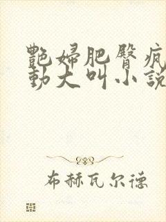 艳妇肥臀疯狂耸动大叫小说