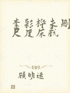 李彩桦未删减大尺度床戏