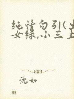 纯情勾引(出轨女绿,小三上位)