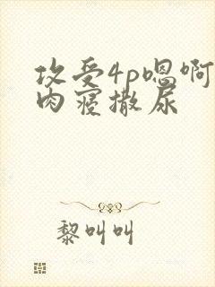攻受4p嗯啊巨肉寝撒尿