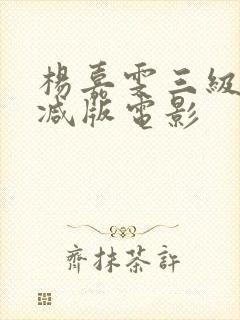 杨嘉雯三级无删减版电影