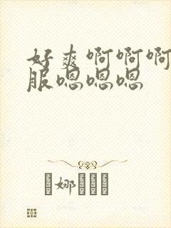 好爽啊啊啊好舒服嗯嗯嗯