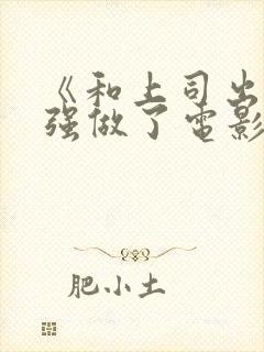 《和上司出差被强做了电影