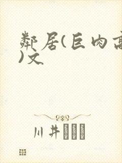 邻居(巨肉高h)文