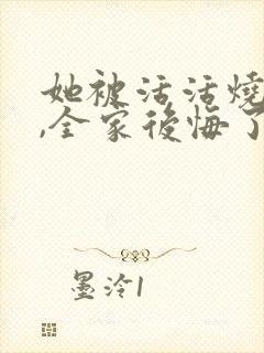 她被活活烧死后,全家后悔了阅读全文全文