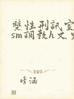 双性刑讯室凌虐sm调教h文更新时间