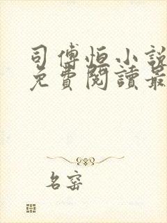 司傅恒小说全文免费阅读最新章节