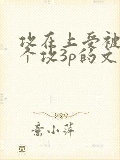 攻在上受被另一个攻3p的文推荐