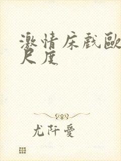 激情床戏欧美大尺度