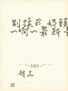 别揉我奶头~嗯~啊~最新章节