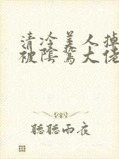 清冷美人掉马后被阴鸷大佬强制疼爱封面