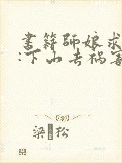 书籍师娘求放过:下山去祸害你未婚妻吧