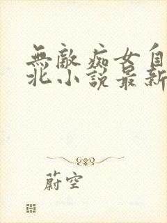 无敌痴女自愿败北小说最新章节更新