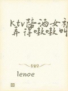 ktv陪酒女被弄得嗷嗷叫视频