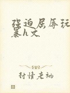 强迫屈辱玩弄粗暴h文