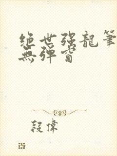 绝世强龙笔趣阁无弹窗