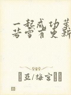 一起成功叶凡唐若雪有更新