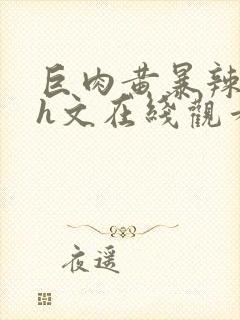 巨肉黄暴辣文高h文在线观看