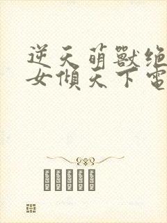 逆天萌兽绝世妖女倾天下电视剧