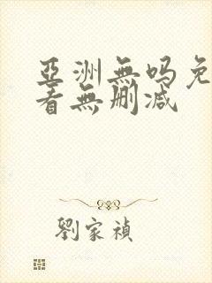 亚洲无吗免费观看无删减