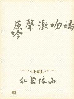 原声激吻娇喘呻吟